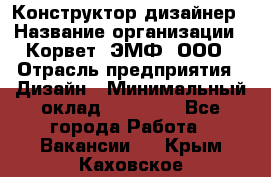 Конструктор-дизайнер › Название организации ­ Корвет, ЭМФ, ООО › Отрасль предприятия ­ Дизайн › Минимальный оклад ­ 25 000 - Все города Работа » Вакансии   . Крым,Каховское